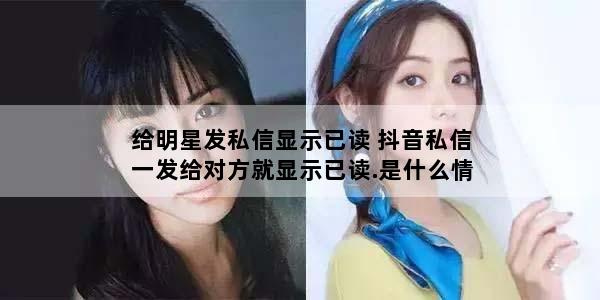 给明星发私信显示已读 抖音私信一发给对方就显示已读.是什么情况